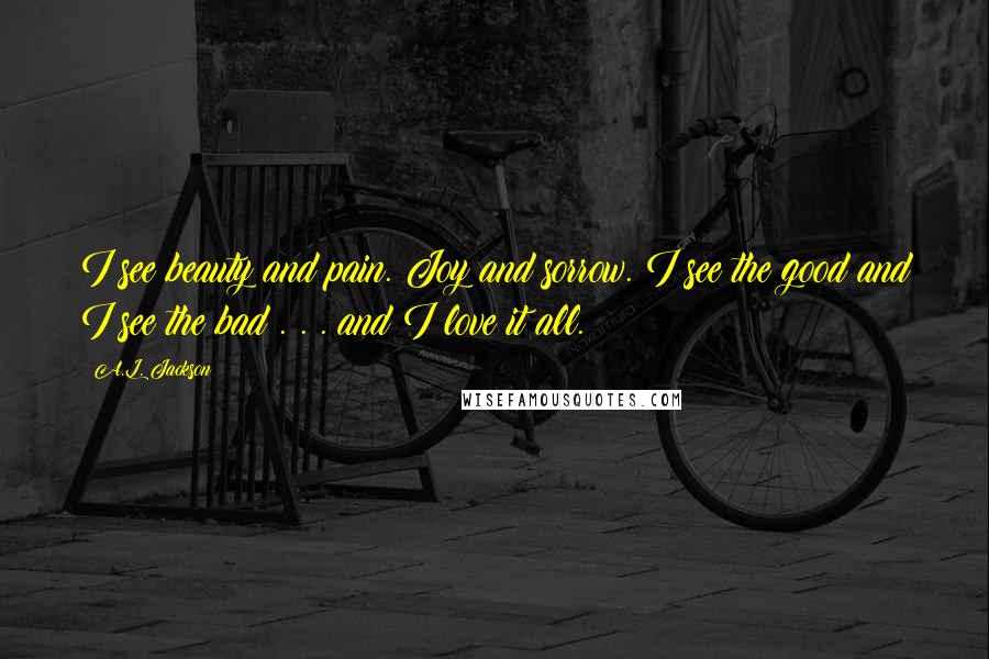 A.L. Jackson Quotes: I see beauty and pain. Joy and sorrow. I see the good and I see the bad . . . and I love it all.