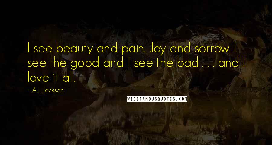 A.L. Jackson Quotes: I see beauty and pain. Joy and sorrow. I see the good and I see the bad . . . and I love it all.