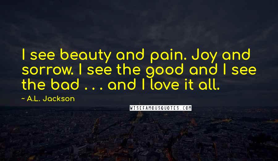 A.L. Jackson Quotes: I see beauty and pain. Joy and sorrow. I see the good and I see the bad . . . and I love it all.