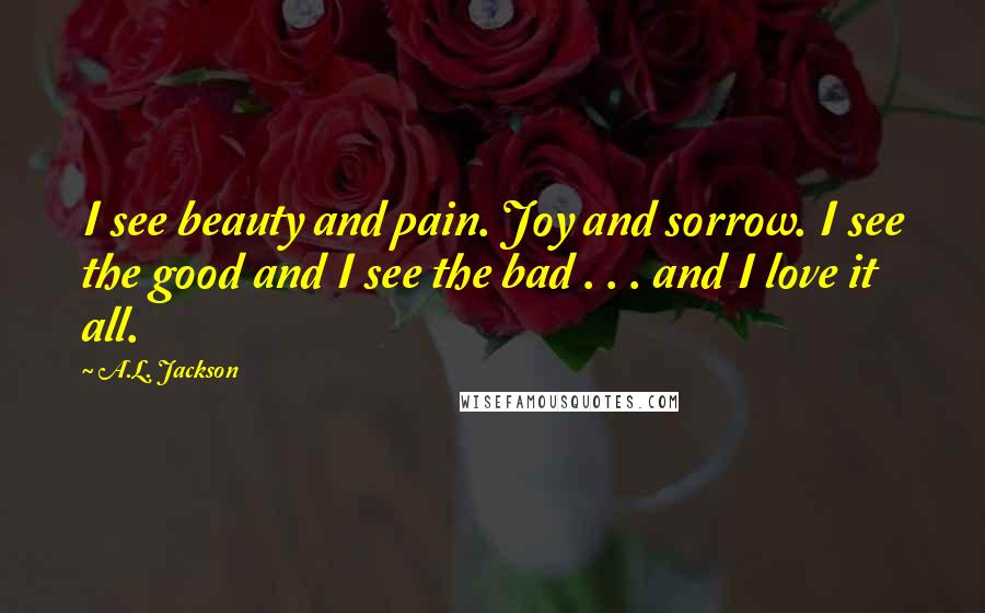 A.L. Jackson Quotes: I see beauty and pain. Joy and sorrow. I see the good and I see the bad . . . and I love it all.