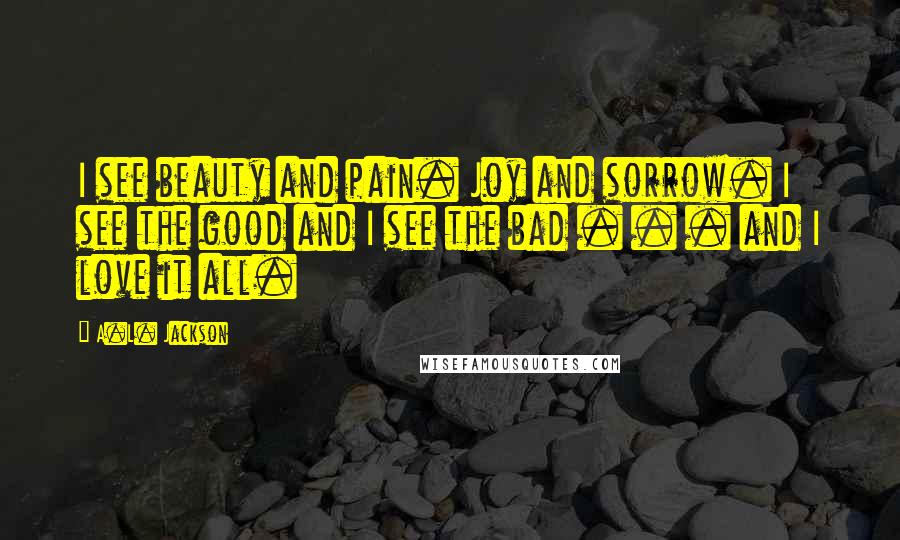 A.L. Jackson Quotes: I see beauty and pain. Joy and sorrow. I see the good and I see the bad . . . and I love it all.