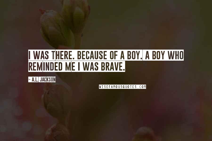 A.L. Jackson Quotes: I was there. Because of a boy. A boy who reminded me I was brave.