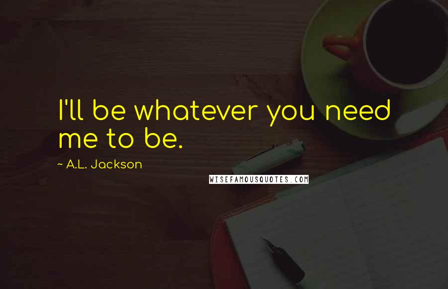 A.L. Jackson Quotes: I'll be whatever you need me to be.