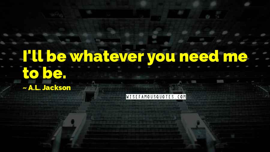 A.L. Jackson Quotes: I'll be whatever you need me to be.