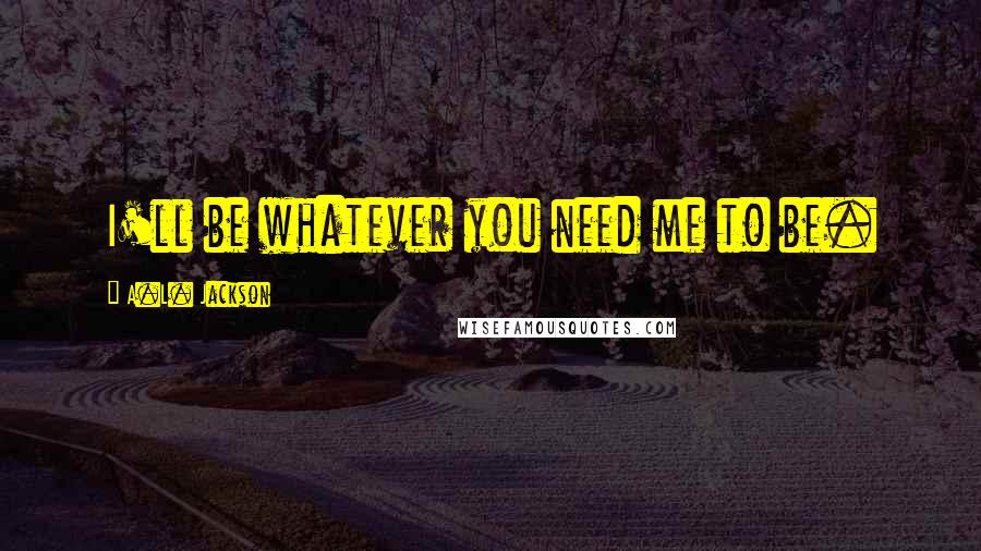 A.L. Jackson Quotes: I'll be whatever you need me to be.