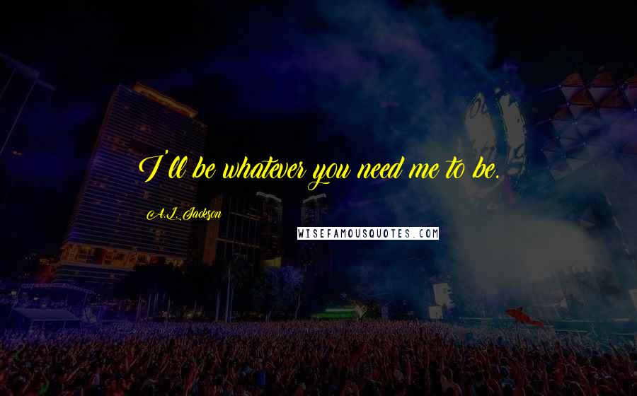 A.L. Jackson Quotes: I'll be whatever you need me to be.