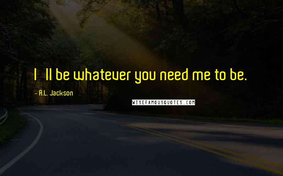 A.L. Jackson Quotes: I'll be whatever you need me to be.