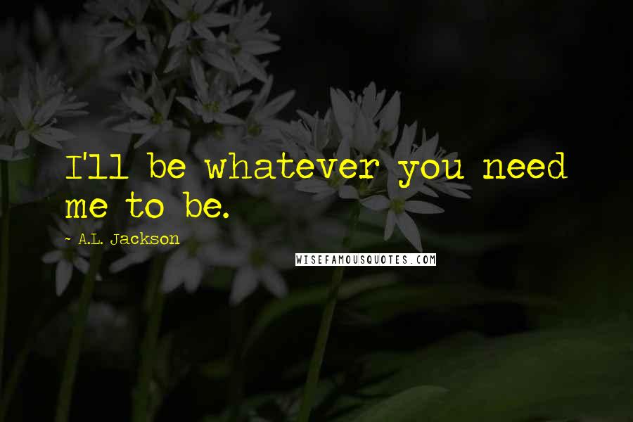 A.L. Jackson Quotes: I'll be whatever you need me to be.