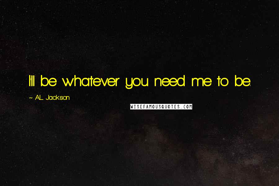 A.L. Jackson Quotes: I'll be whatever you need me to be.