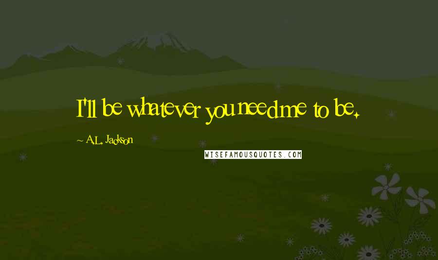 A.L. Jackson Quotes: I'll be whatever you need me to be.