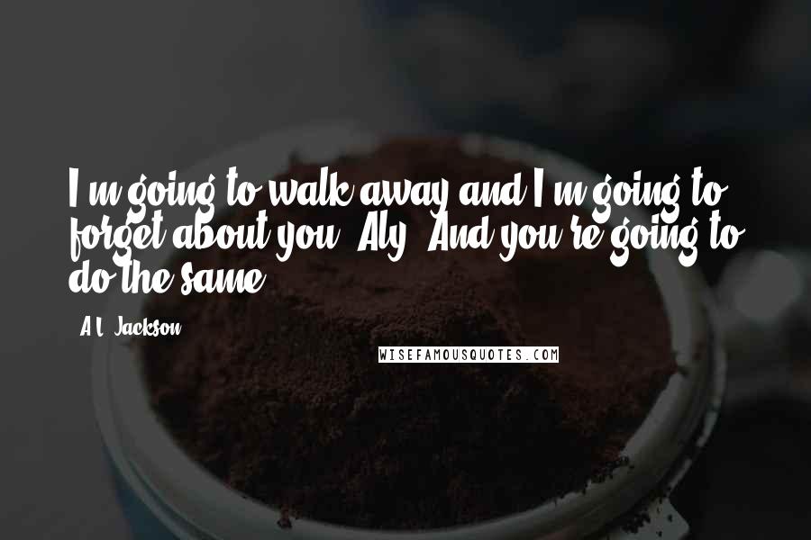 A.L. Jackson Quotes: I'm going to walk away and I'm going to forget about you, Aly. And you're going to do the same.
