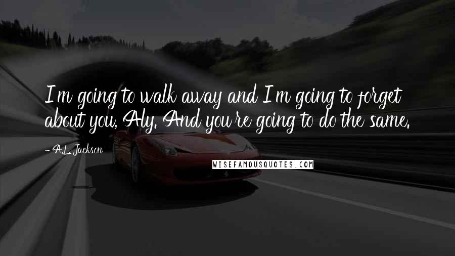 A.L. Jackson Quotes: I'm going to walk away and I'm going to forget about you, Aly. And you're going to do the same.