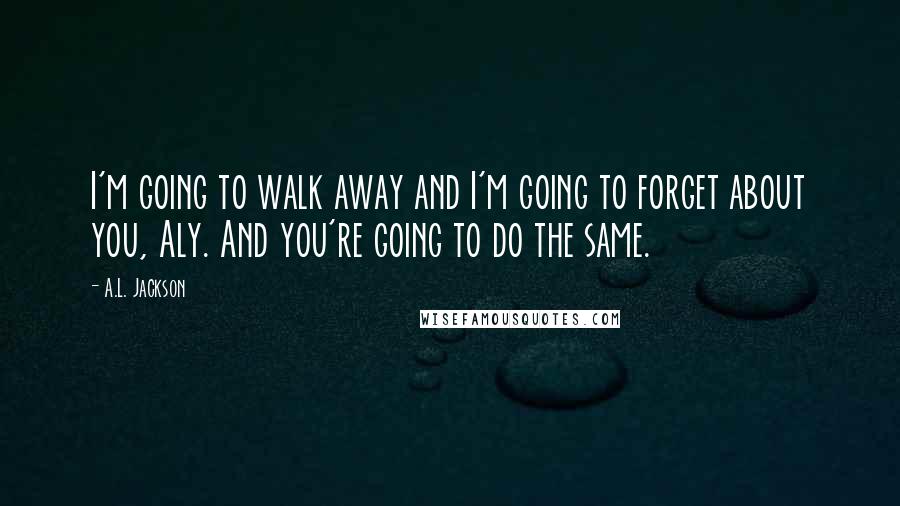 A.L. Jackson Quotes: I'm going to walk away and I'm going to forget about you, Aly. And you're going to do the same.