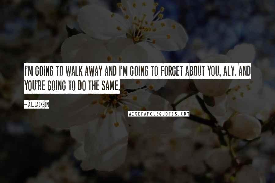 A.L. Jackson Quotes: I'm going to walk away and I'm going to forget about you, Aly. And you're going to do the same.