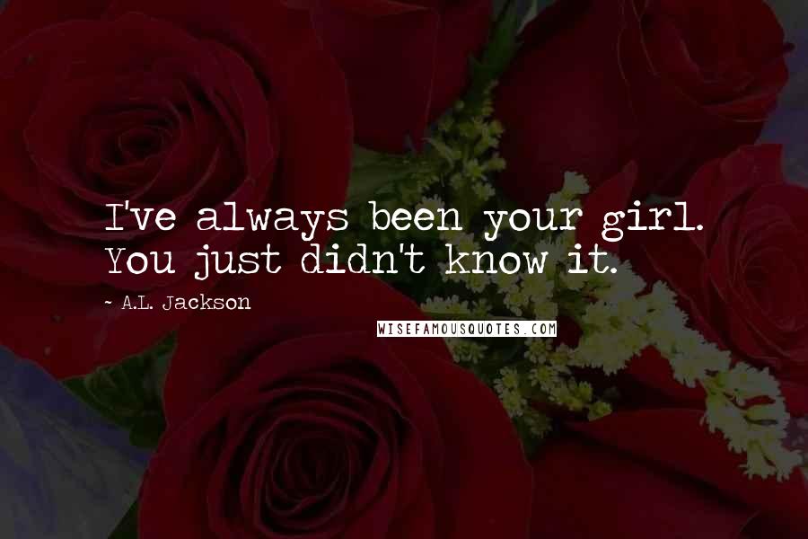 A.L. Jackson Quotes: I've always been your girl. You just didn't know it.