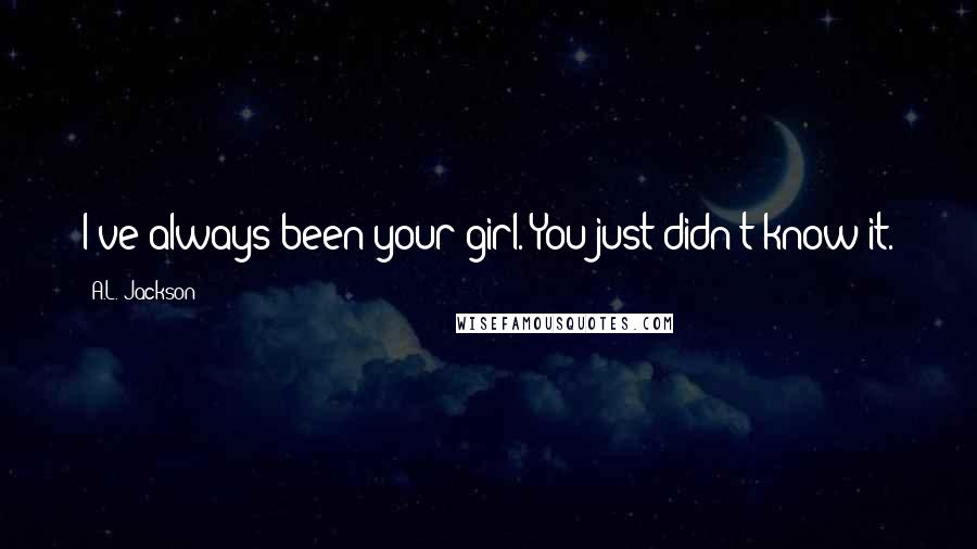 A.L. Jackson Quotes: I've always been your girl. You just didn't know it.