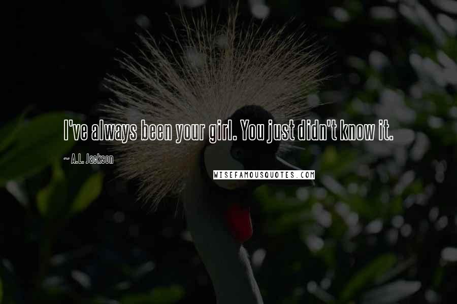 A.L. Jackson Quotes: I've always been your girl. You just didn't know it.