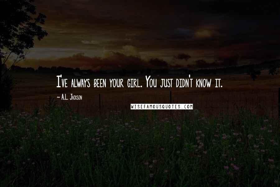 A.L. Jackson Quotes: I've always been your girl. You just didn't know it.