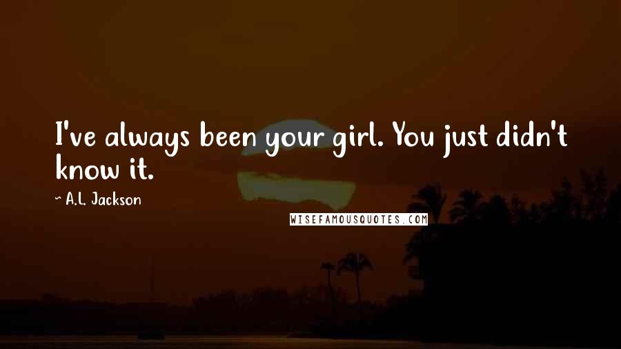 A.L. Jackson Quotes: I've always been your girl. You just didn't know it.