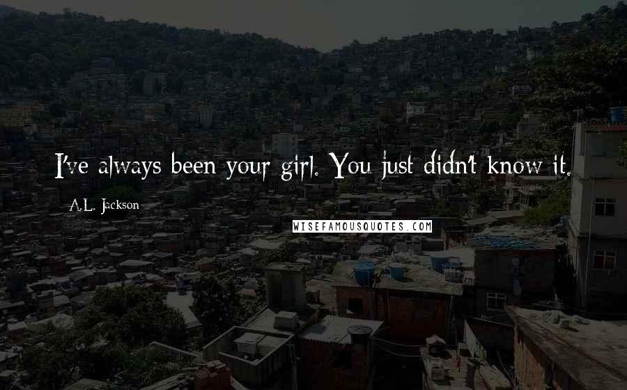 A.L. Jackson Quotes: I've always been your girl. You just didn't know it.