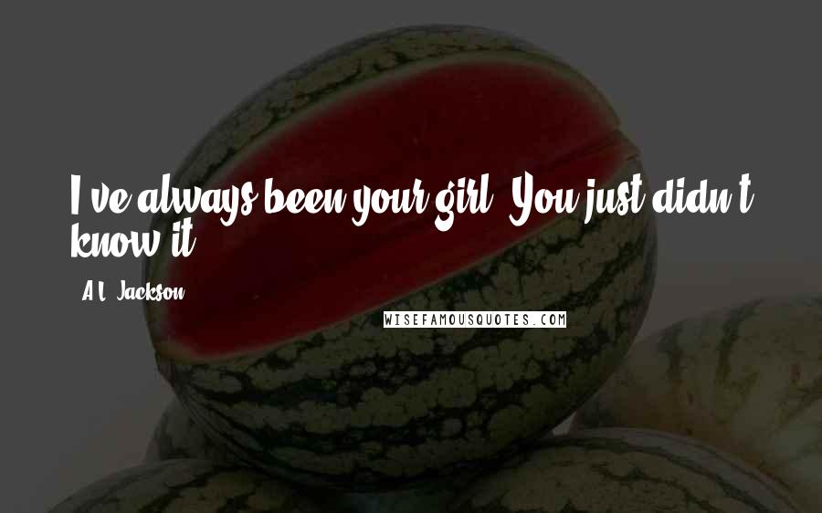 A.L. Jackson Quotes: I've always been your girl. You just didn't know it.