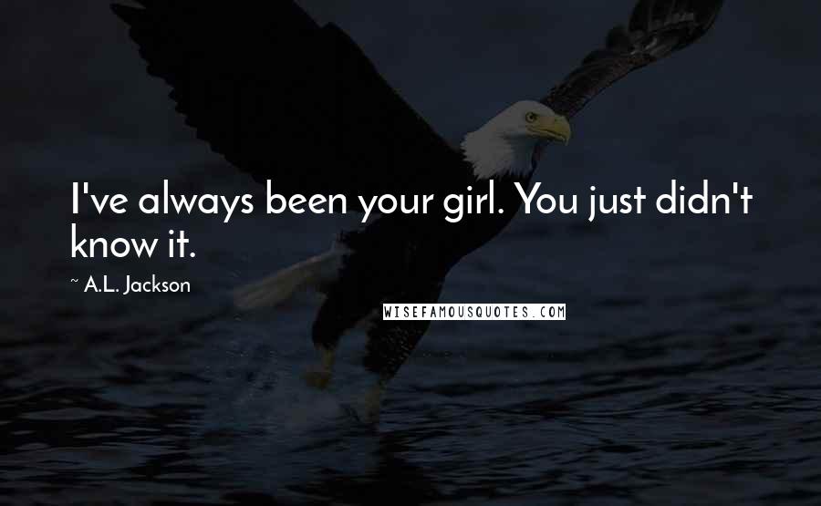 A.L. Jackson Quotes: I've always been your girl. You just didn't know it.