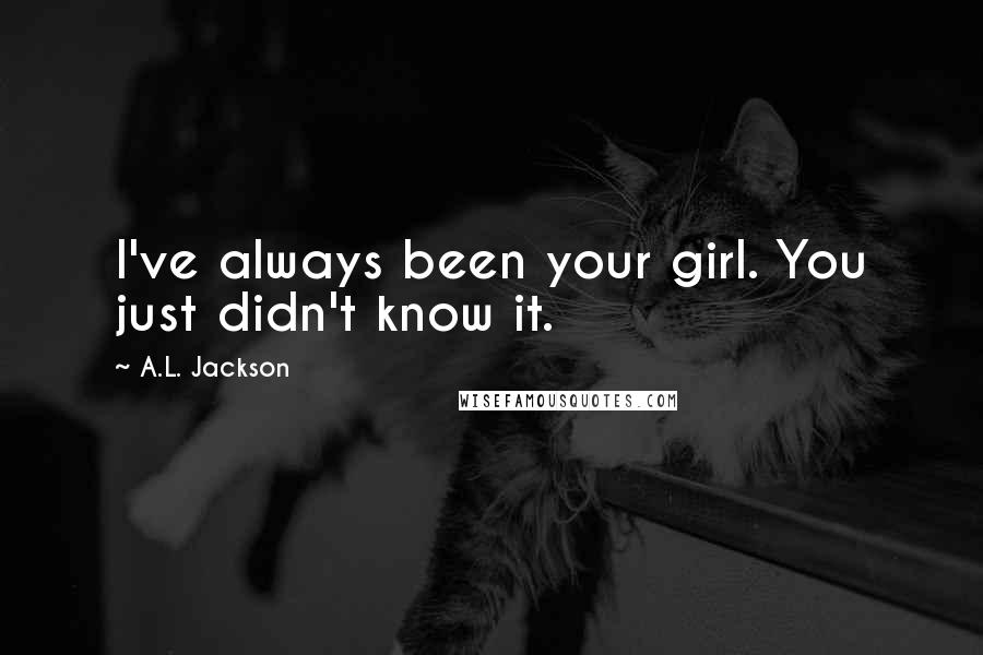 A.L. Jackson Quotes: I've always been your girl. You just didn't know it.