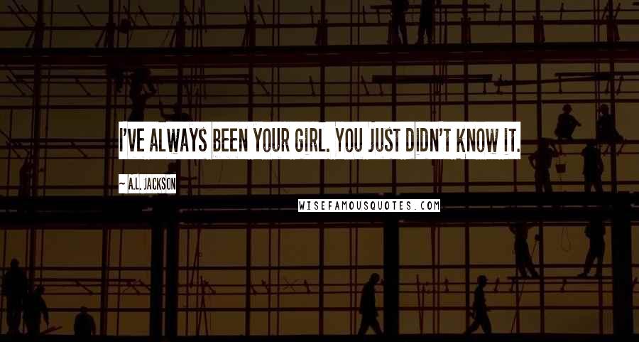 A.L. Jackson Quotes: I've always been your girl. You just didn't know it.