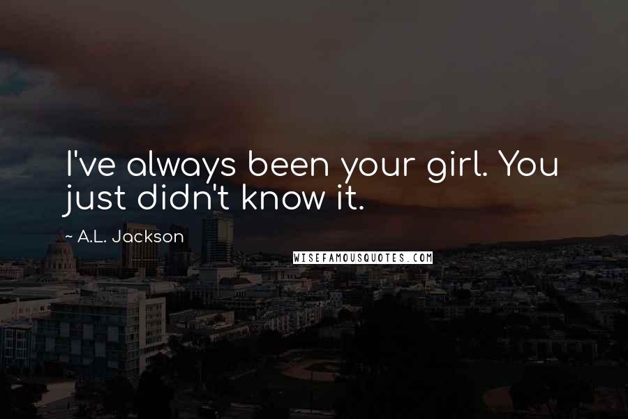 A.L. Jackson Quotes: I've always been your girl. You just didn't know it.