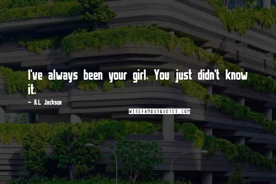 A.L. Jackson Quotes: I've always been your girl. You just didn't know it.