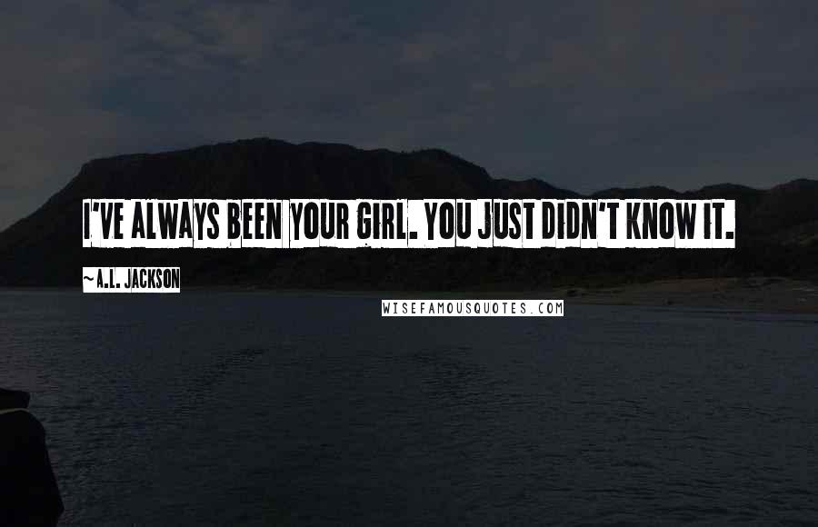 A.L. Jackson Quotes: I've always been your girl. You just didn't know it.