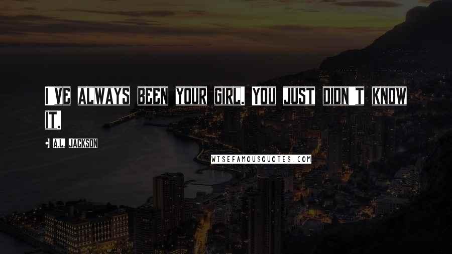 A.L. Jackson Quotes: I've always been your girl. You just didn't know it.
