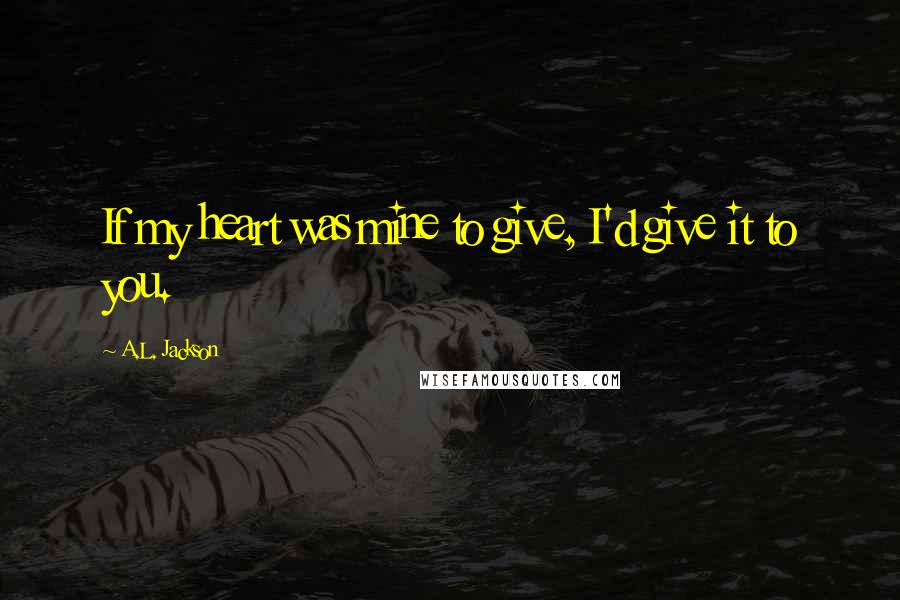 A.L. Jackson Quotes: If my heart was mine to give, I'd give it to you.