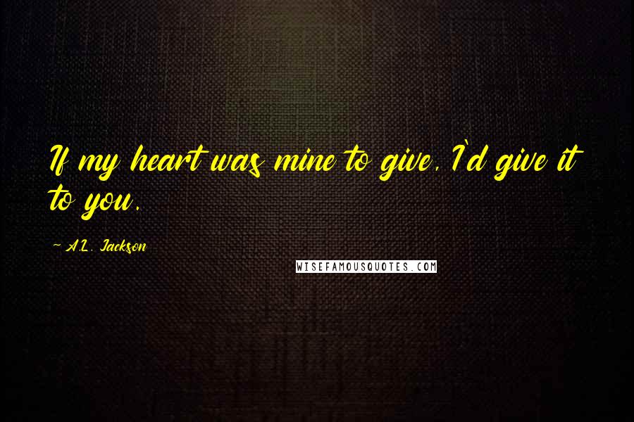 A.L. Jackson Quotes: If my heart was mine to give, I'd give it to you.