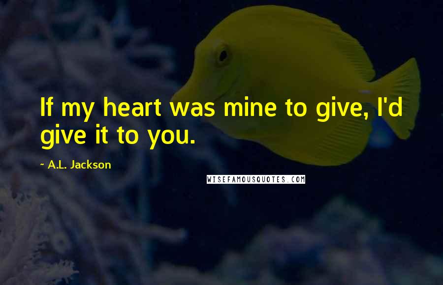 A.L. Jackson Quotes: If my heart was mine to give, I'd give it to you.