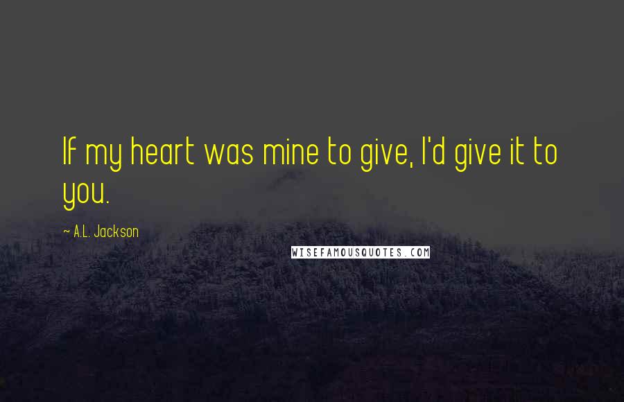 A.L. Jackson Quotes: If my heart was mine to give, I'd give it to you.