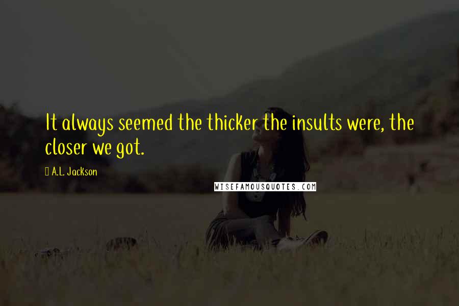 A.L. Jackson Quotes: It always seemed the thicker the insults were, the closer we got.