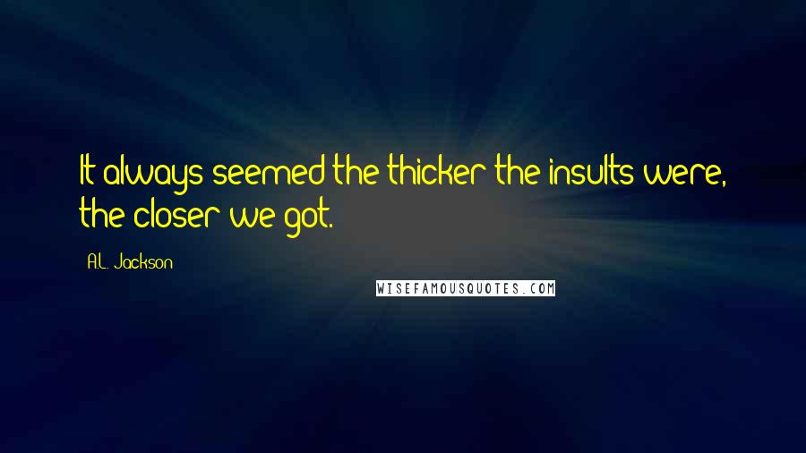 A.L. Jackson Quotes: It always seemed the thicker the insults were, the closer we got.