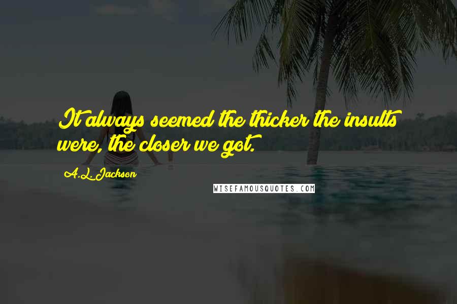 A.L. Jackson Quotes: It always seemed the thicker the insults were, the closer we got.