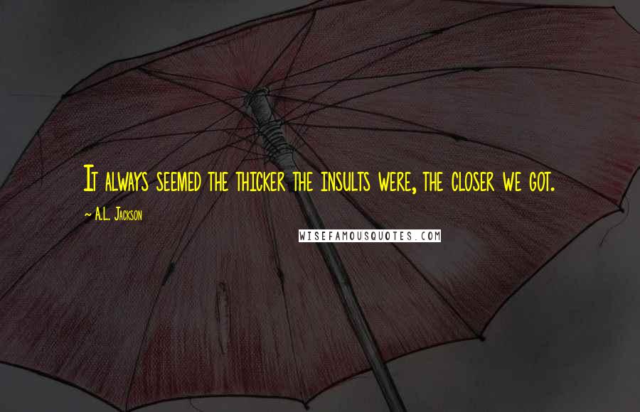 A.L. Jackson Quotes: It always seemed the thicker the insults were, the closer we got.