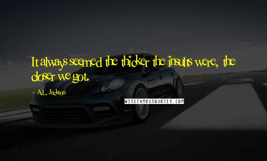 A.L. Jackson Quotes: It always seemed the thicker the insults were, the closer we got.