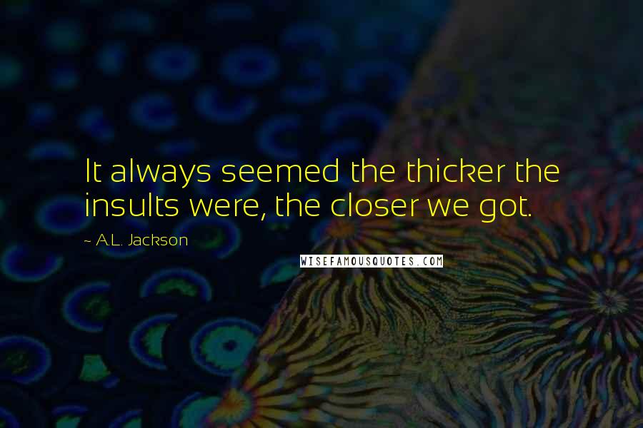 A.L. Jackson Quotes: It always seemed the thicker the insults were, the closer we got.