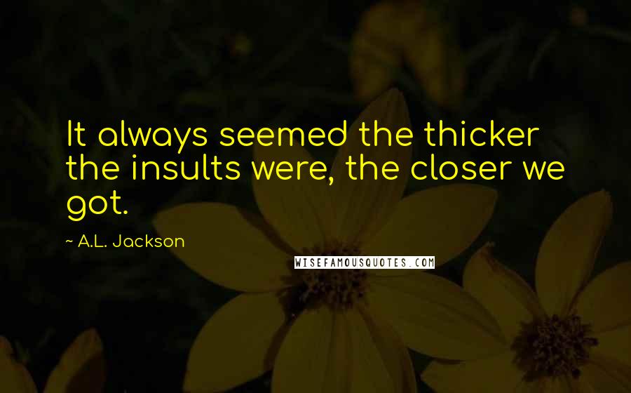 A.L. Jackson Quotes: It always seemed the thicker the insults were, the closer we got.