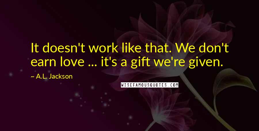 A.L. Jackson Quotes: It doesn't work like that. We don't earn love ... it's a gift we're given.