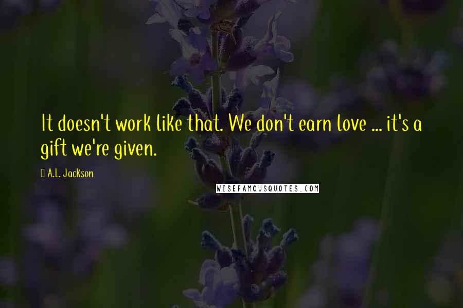 A.L. Jackson Quotes: It doesn't work like that. We don't earn love ... it's a gift we're given.