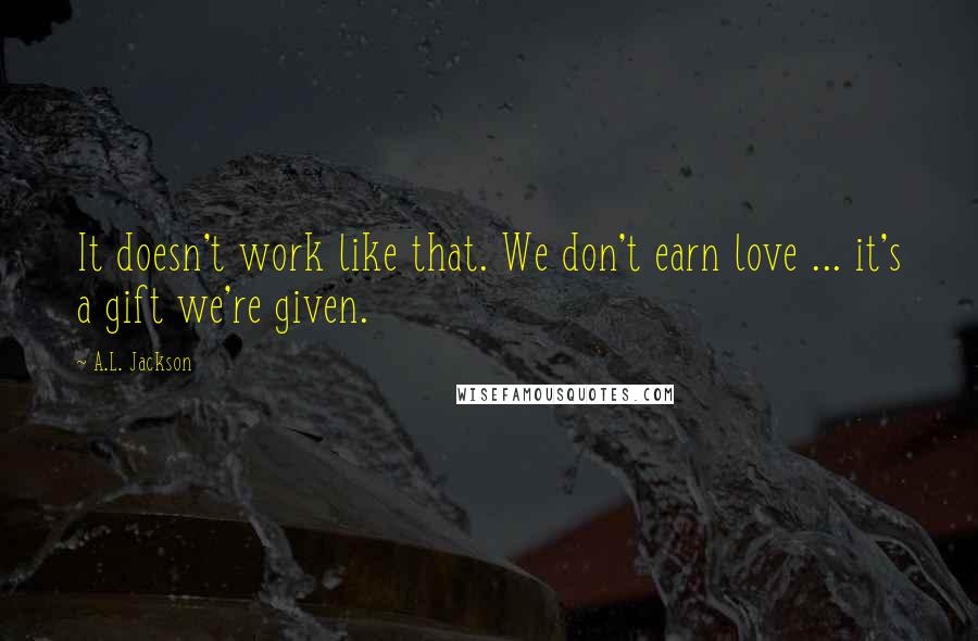 A.L. Jackson Quotes: It doesn't work like that. We don't earn love ... it's a gift we're given.