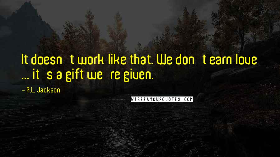 A.L. Jackson Quotes: It doesn't work like that. We don't earn love ... it's a gift we're given.