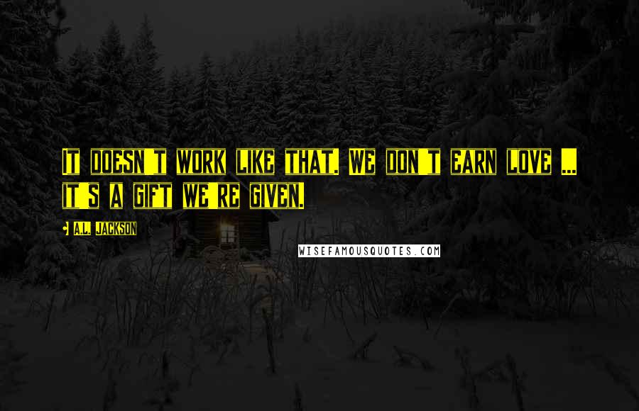 A.L. Jackson Quotes: It doesn't work like that. We don't earn love ... it's a gift we're given.