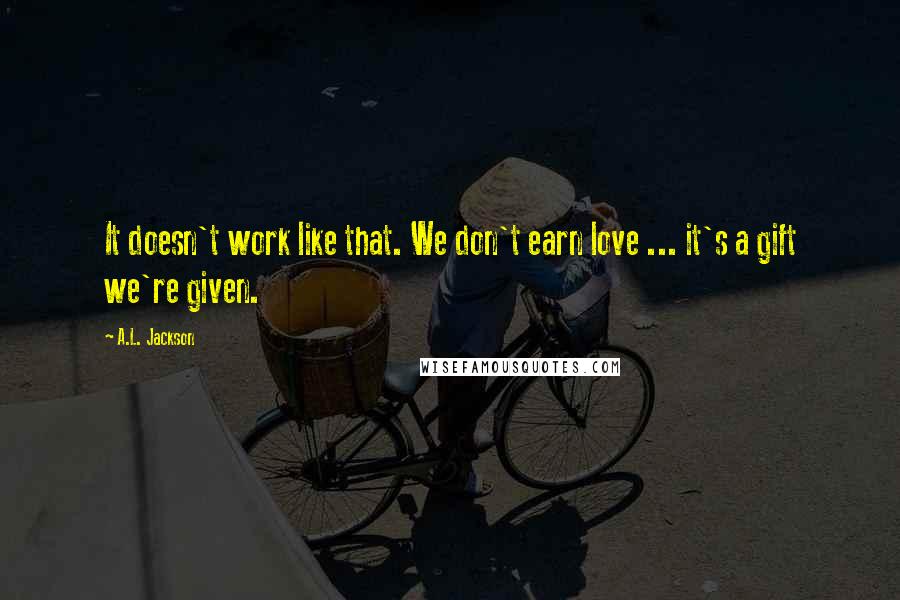 A.L. Jackson Quotes: It doesn't work like that. We don't earn love ... it's a gift we're given.