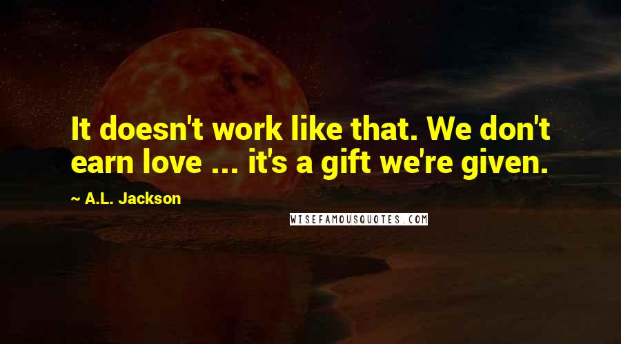 A.L. Jackson Quotes: It doesn't work like that. We don't earn love ... it's a gift we're given.